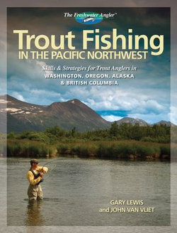 Trout Fishing in the Pacific Northwest: Skills & Strategies for Trout Anglers in Washington, Oregon, Alaska & British Columbia