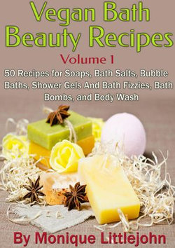 Vegan Bath and Beauty Recipes: 50 Recipes for Soaps, Bath Salts, Bubble Baths, Shower Gels and Bath Fizzies, Bath Bombs, and Body Wash