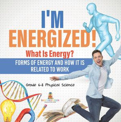 I’m Energized! What Is Energy? Forms of Energy and How It Is Related to Work | Grade 6-8 Physical Science