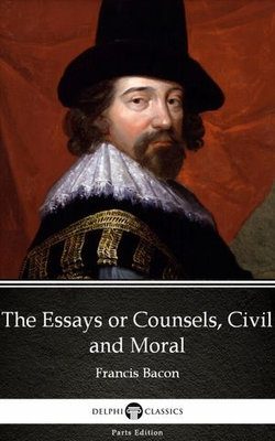 The Essays or Counsels, Civil and Moral by Francis Bacon - Delphi Classics (Illustrated)