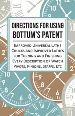 Directions for Using Bottum's Patent Improved Universal Lathe Chucks and Improved Lathes for Turning and Finishing Every Description of Watch Pivots, Pinions, Staffs, Etc