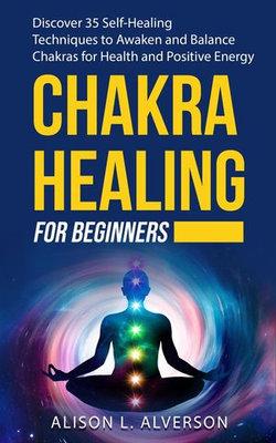 Chakra Healing For Beginners: Discover 35 Self-Healing Techniques to Awaken and Balance Chakras for Health and Positive Energy