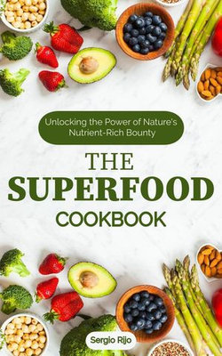 The Superfood Cookbook: Unlocking the Power of Nature's Nutrient-Rich Bounty