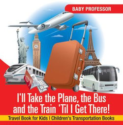 I'll Take the Plane, the Bus and the Train 'Til I Get There! Travel Book for Kids | Children's Transportation Books