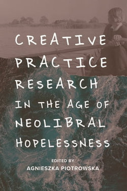 Creative Practice Research in the Age of Neoliberal Hopelessness