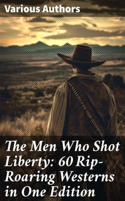 The Men Who Shot Liberty: 60 Rip-Roaring Westerns in One Edition