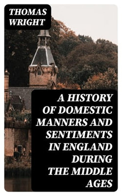 A History of Domestic Manners and Sentiments in England During the Middle Ages