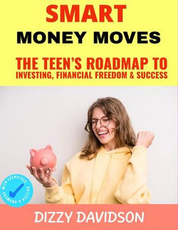 Smart Money Moves: The Teen’s Roadmap to Investing, Financial Freedom & Success