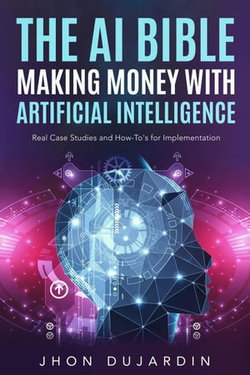 The AI Bible, Making Money with Artificial Intelligence: Real Case Studies and How-To's for Implementation