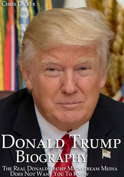 Donald Trump Biography: The Real Donald Trump Mainstream Media Does Not Want You To Know: The 45th President of The United States