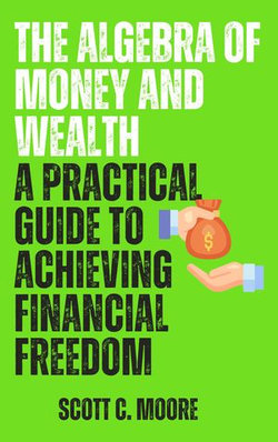 The Algebra of Money and Wealth: A Practical Guide to Achieving Financial Freedom