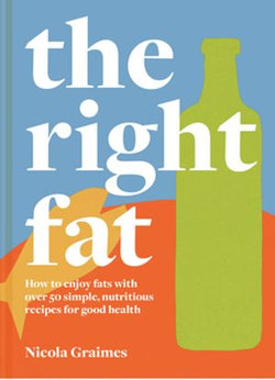 The Right Fat: How to enjoy fats with over 50 simple, nutritious recipes for good health