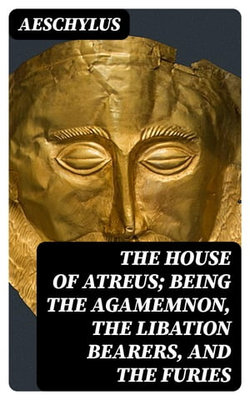 The House of Atreus; Being the Agamemnon, the Libation bearers, and the Furies