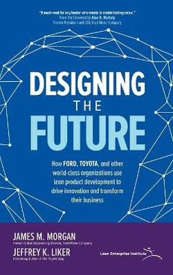 Designing the Future: How Ford, Toyota, and other World-Class Organizations Use Lean Product Development to Drive Innovation and Transform Their Business