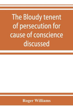 The bloudy tenent of persecution for cause of conscience discussed