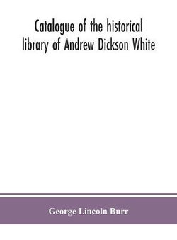 Catalogue of the historical library of Andrew Dickson White