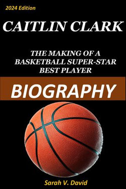 CAITLIN CLARK THE MAKING OF A BASKETBALL SUPER-STAR BEST PLAYER BIOGRAPHY 2024 Edition