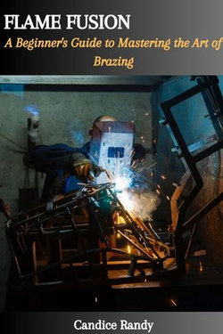 FLAME FUSION: A Beginner's Guide to Mastering the Art of Brazing