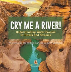 Cry me a River! Understanding Water Erosion by Rivers and Streams | Erosion and Deposition | Grade 6-8 Earth Science