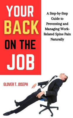 Your Back on the Job: A Step-by-Step Guide to Preventing and Managing Work-Related Spine Pain Naturally