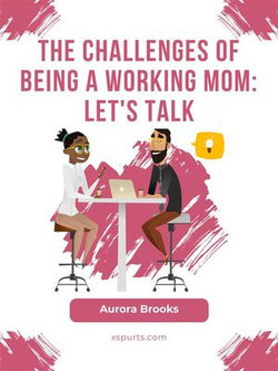 The Challenges of Being a Working Mom: Let's Talk