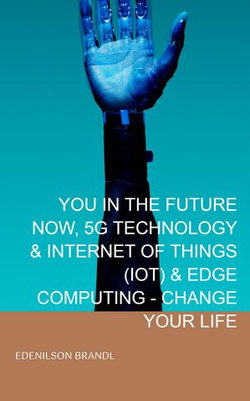 YOU IN THE FUTURE NOW, 5G TECHNOLOGY & INTERNET OF THINGS (IOT) & EDGE COMPUTING - CHANGE YOUR LIFE