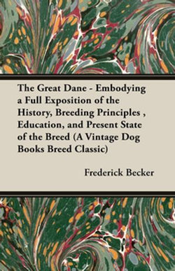 The Great Dane - Embodying a Full Exposition of the History, Breeding Principles , Education, and Present State of the Breed (A Vintage Dog Books Breed Classic)