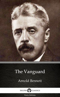 The Vanguard by Arnold Bennett - Delphi Classics (Illustrated)