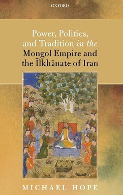 Power, Politics, and Tradition in the Mongol Empire and the Ilkhanate of Iran