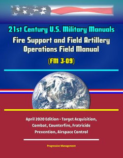 21st Century U.S. Military Manuals: Fire Support and Field Artillery Operations Field Manual (FM 3-09) - April 2020 Edition - Target Acquisition, Combat, Counterfire, Fratricide Prevention, Airspace Control