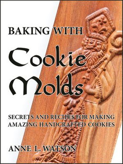 Baking with Cookie Molds: Secrets and Recipes for Making Amazing Handcrafted Cookies for Your Christmas, Holiday, Wedding, Tea, Party, Swap, Exchange, or Everyday Treat