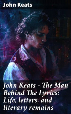 John Keats - The Man Behind The Lyrics: Life, letters, and literary remains