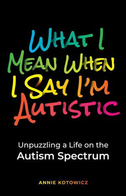 What I Mean When I Say I'm Autistic: Unpuzzling a Life on the Autism Spectrum