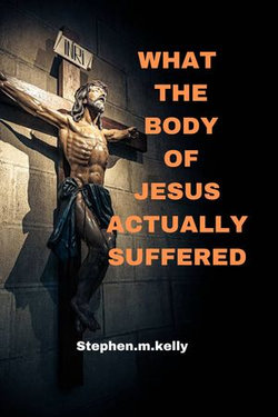 WHAT THE BODY OF JESUS ACTUALLY SUFFERED