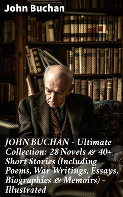 JOHN BUCHAN – Ultimate Collection: 28 Novels & 40+ Short Stories (Including Poems, War Writings, Essays, Biographies & Memoirs) - Illustrated