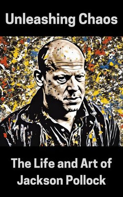 Unleashing Chaos : The Life and Art of Jackson Pollock