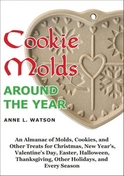 Cookie Molds Around the Year: An Almanac of Molds, Cookies, and Other Treats for Christmas, New Year's, Valentine's Day, Easter, Halloween, Thanksgiving, Other Holidays, and Every Season