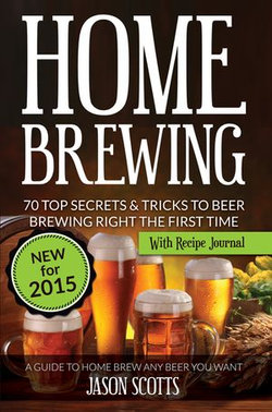 Home Brewing: 70 Top Secrets & Tricks To Beer Brewing Right The First Time: A Guide To Home Brew Any Beer You Want (With Recipe Journal)