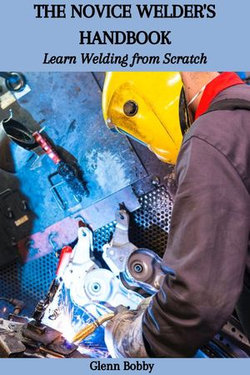 THE NOVICE WELDER'S HANDBOOK: Learn Welding from Scratch