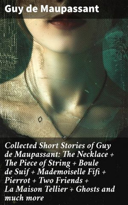 Collected Short Stories of Guy de Maupassant: The Necklace + The Piece of String + Boule de Suif + Mademoiselle Fifi + Pierrot + Two Friends + La Maison Tellier + Ghosts and much more