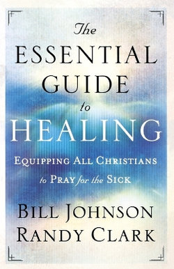 The Essential Guide to Healing - Equipping All Christians to Pray for the Sick