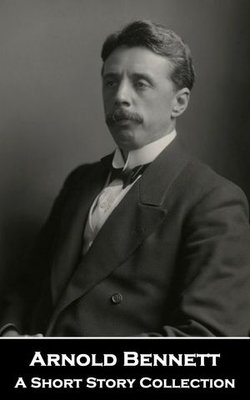 Arnold Bennett - A Short Story Collection