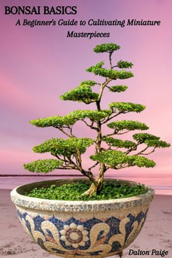 BONSAI BASICS: A Beginner's Guide to Cultivating Miniature Masterpieces