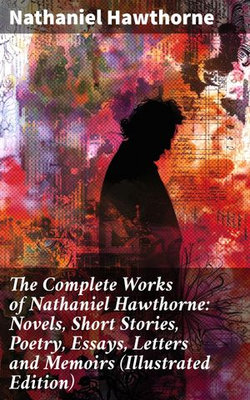 The Complete Works of Nathaniel Hawthorne: Novels, Short Stories, Poetry, Essays, Letters and Memoirs (Illustrated Edition)