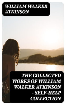 The Collected Works of William Walker Atkinson - Self-Help Collection