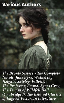 The Brontë Sisters - The Complete Novels: Jane Eyre, Wuthering Heights, Shirley, Villette, The Professor, Emma, Agnes Grey, The Tenant of Wildfell Hall (Unabridged): The Beloved Classics of English Victorian Literature