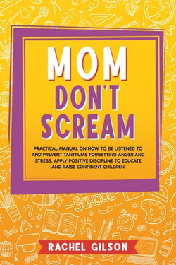 Mom Don't Scream: Practical Manual on How to Be Listened to and Prevent Tantrums Forgetting Anger and Stress. Apply Positive Discipline to Educate and Raise Confident Children