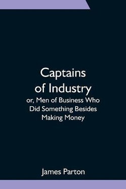 Captains of Industry; or, Men of Business Who Did Something Besides Making Money