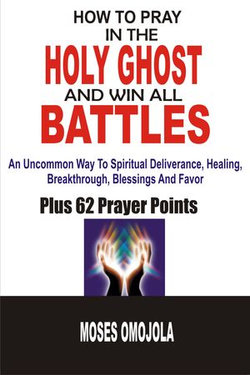 How To Pray In The Holy Ghost And Win All Battles: An Uncommon Way To Spiritual Deliverance, Healing, Breakthrough, Blessings And Favor