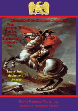 Memoirs Of The Emperor Napoleon – From Ajaccio To Waterloo, As Soldier, Emperor And Husband – Vol. I